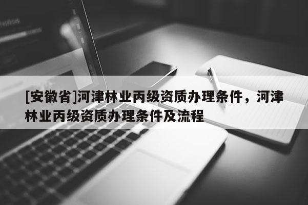 [安徽省]河津林業(yè)丙級資質(zhì)辦理?xiàng)l件，河津林業(yè)丙級資質(zhì)辦理?xiàng)l件及流程