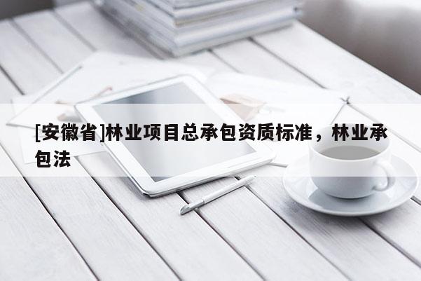 [安徽省]林業(yè)項(xiàng)目總承包資質(zhì)標(biāo)準(zhǔn)，林業(yè)承包法