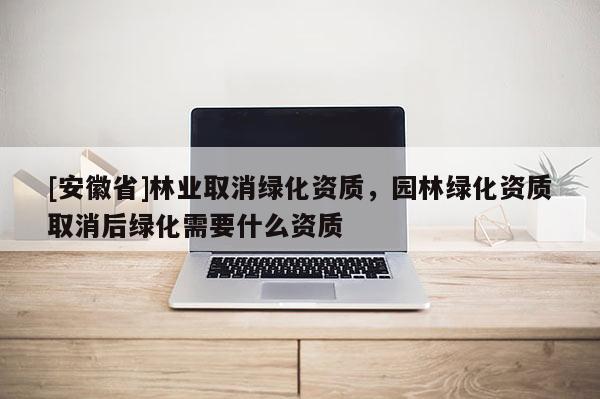 [安徽省]林業取消綠化資質，園林綠化資質取消后綠化需要什么資質