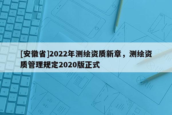 [安徽省]2022年測繪資質新章，測繪資質管理規定2020版正式