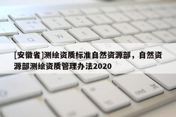 [安徽省]測(cè)繪資質(zhì)標(biāo)準(zhǔn)自然資源部，自然資源部測(cè)繪資質(zhì)管理辦法2020
