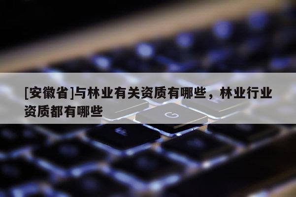 [安徽省]與林業有關資質有哪些，林業行業資質都有哪些