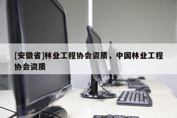 [安徽省]林業(yè)工程協(xié)會(huì)資質(zhì)，中國(guó)林業(yè)工程協(xié)會(huì)資質(zhì)