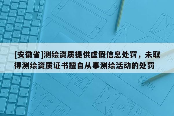 [安徽省]測繪資質提供虛假信息處罰，未取得測繪資質證書擅自從事測繪活動的處罰
