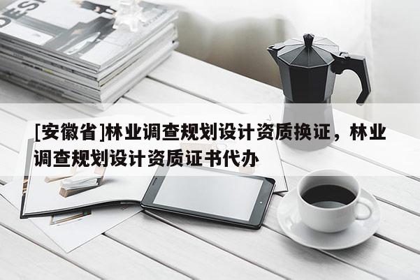 [安徽省]林業調查規劃設計資質換證，林業調查規劃設計資質證書代辦