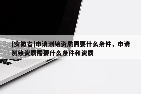 [安徽省]申請測繪資質需要什么條件，申請測繪資質需要什么條件和資質