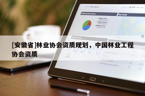 [安徽省]林業(yè)協(xié)會(huì)資質(zhì)規(guī)劃，中國林業(yè)工程協(xié)會(huì)資質(zhì)