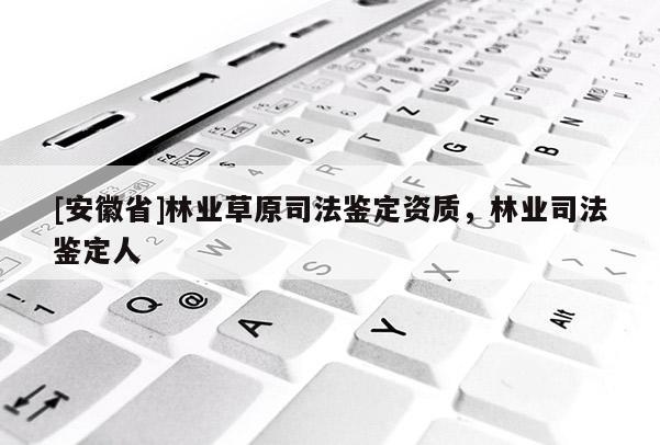 [安徽省]林業草原司法鑒定資質，林業司法鑒定人