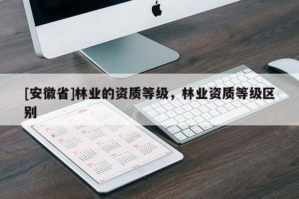 [安徽省]林業(yè)的資質(zhì)等級(jí)，林業(yè)資質(zhì)等級(jí)區(qū)別