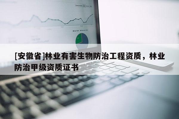 [安徽省]林業有害生物防治工程資質，林業防治甲級資質證書