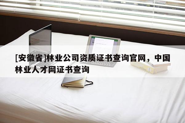 [安徽省]林業公司資質證書查詢官網，中國林業人才網證書查詢