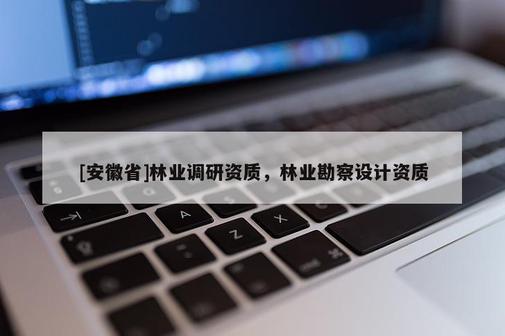 [安徽省]林業調研資質，林業勘察設計資質