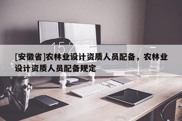 [安徽省]農林業設計資質人員配備，農林業設計資質人員配備規定