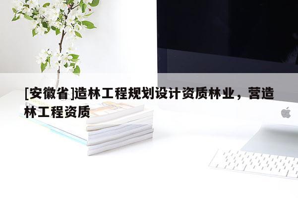 [安徽省]造林工程規(guī)劃設(shè)計(jì)資質(zhì)林業(yè)，營(yíng)造林工程資質(zhì)