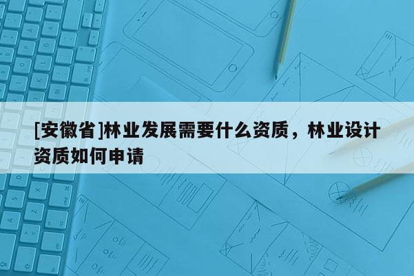 [安徽省]林業發展需要什么資質，林業設計資質如何申請