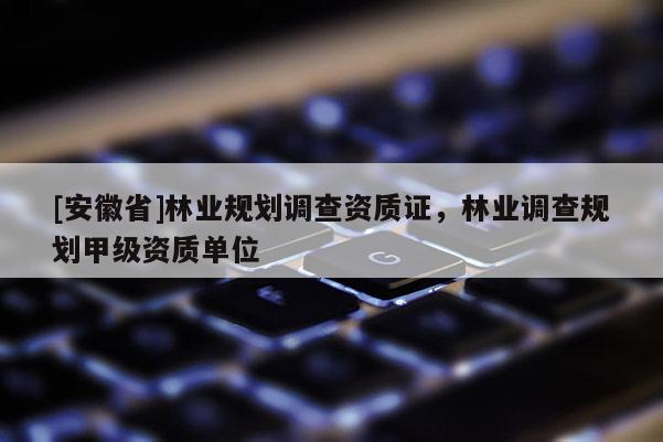 [安徽省]林業規劃調查資質證，林業調查規劃甲級資質單位