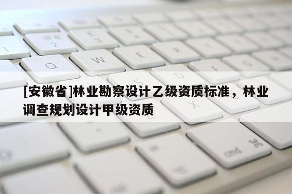 [安徽省]林業勘察設計乙級資質標準，林業調查規劃設計甲級資質