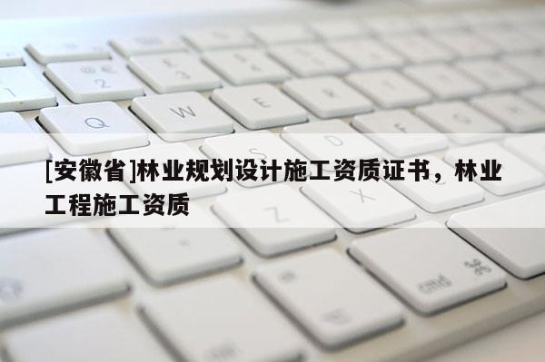 [安徽省]林業(yè)規(guī)劃設(shè)計(jì)施工資質(zhì)證書，林業(yè)工程施工資質(zhì)