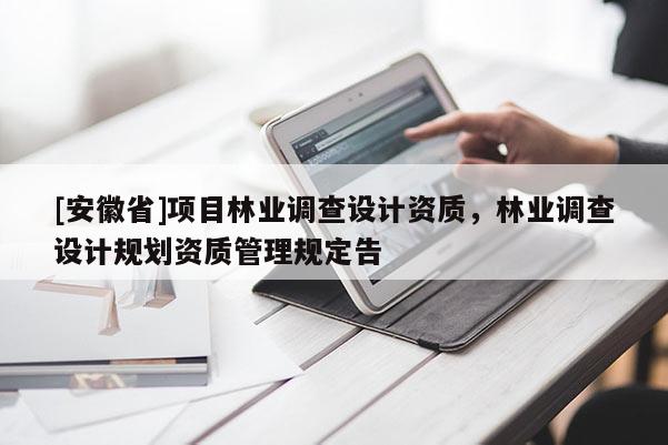 [安徽省]項目林業(yè)調(diào)查設(shè)計資質(zhì)，林業(yè)調(diào)查設(shè)計規(guī)劃資質(zhì)管理規(guī)定告