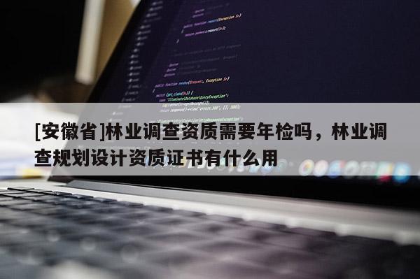 [安徽省]林業(yè)調(diào)查資質(zhì)需要年檢嗎，林業(yè)調(diào)查規(guī)劃設(shè)計資質(zhì)證書有什么用