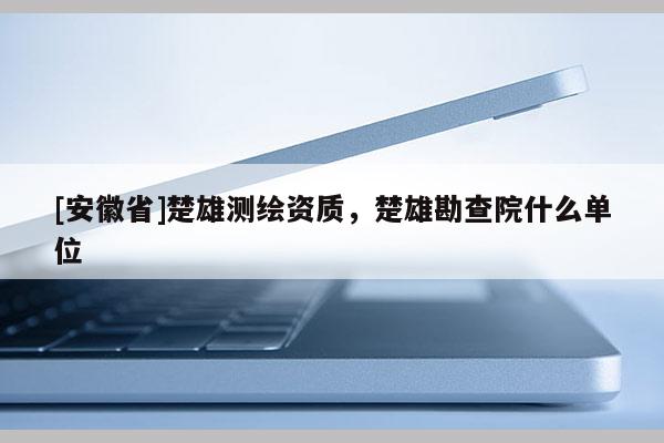 [安徽省]楚雄測(cè)繪資質(zhì)，楚雄勘查院什么單位