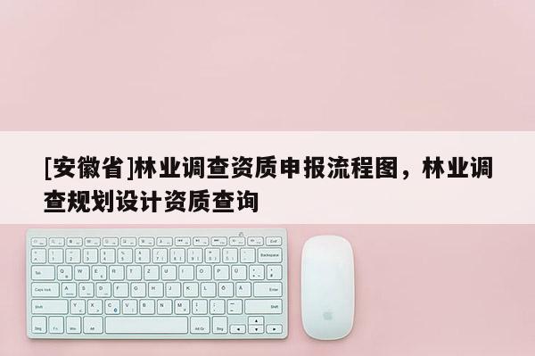 [安徽省]林業(yè)調(diào)查資質(zhì)申報流程圖，林業(yè)調(diào)查規(guī)劃設(shè)計資質(zhì)查詢