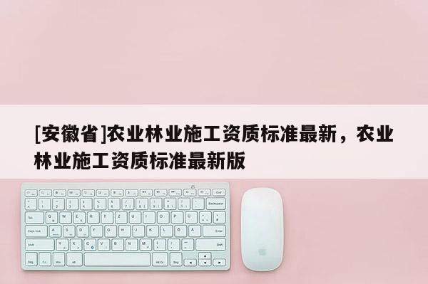 [安徽省]農業林業施工資質標準最新，農業林業施工資質標準最新版