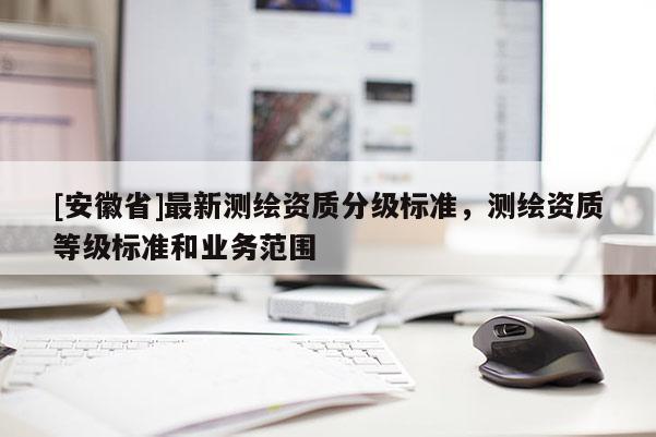 [安徽省]最新測繪資質分級標準，測繪資質等級標準和業務范圍