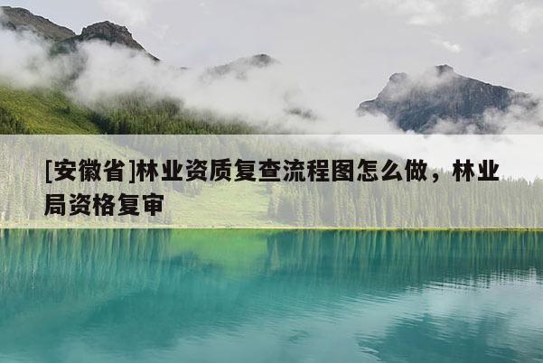 [安徽省]林業(yè)資質(zhì)復(fù)查流程圖怎么做，林業(yè)局資格復(fù)審