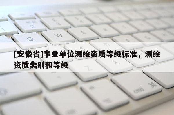 [安徽省]事業單位測繪資質等級標準，測繪資質類別和等級