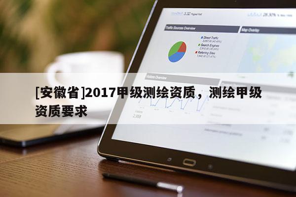[安徽省]2017甲級測繪資質，測繪甲級資質要求