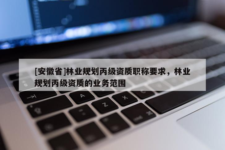 [安徽省]林業規劃丙級資質職稱要求，林業規劃丙級資質的業務范圍