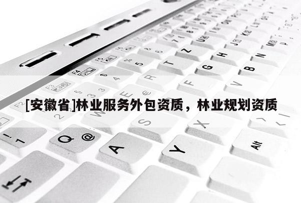 [安徽省]林業(yè)服務(wù)外包資質(zhì)，林業(yè)規(guī)劃資質(zhì)