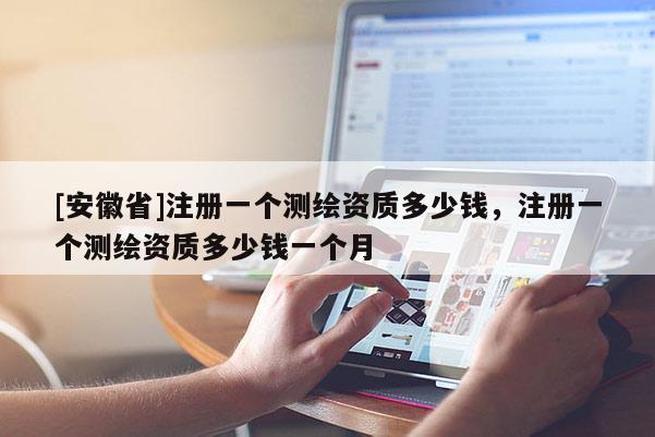 [安徽省]注冊一個測繪資質多少錢，注冊一個測繪資質多少錢一個月