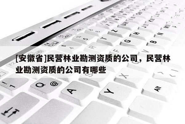 [安徽省]民營林業勘測資質的公司，民營林業勘測資質的公司有哪些