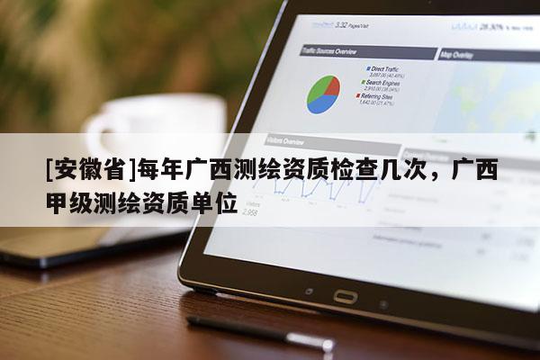 [安徽省]每年廣西測(cè)繪資質(zhì)檢查幾次，廣西甲級(jí)測(cè)繪資質(zhì)單位