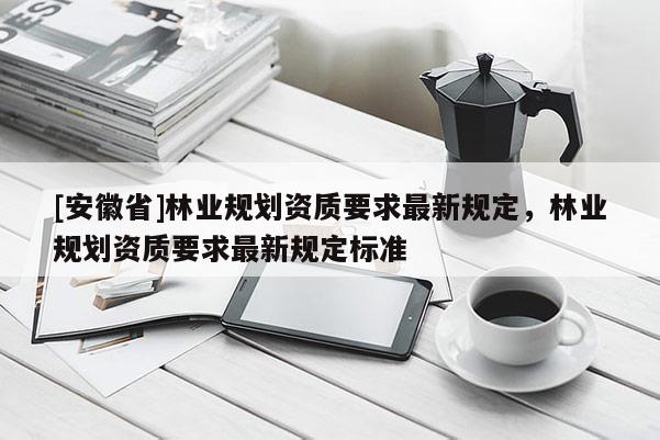 [安徽省]林業規劃資質要求最新規定，林業規劃資質要求最新規定標準