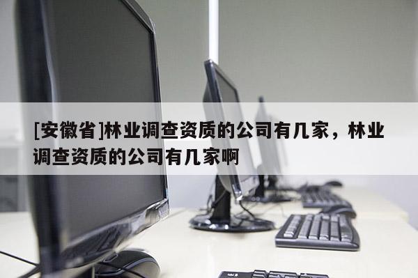 [安徽省]林業(yè)調(diào)查資質(zhì)的公司有幾家，林業(yè)調(diào)查資質(zhì)的公司有幾家啊