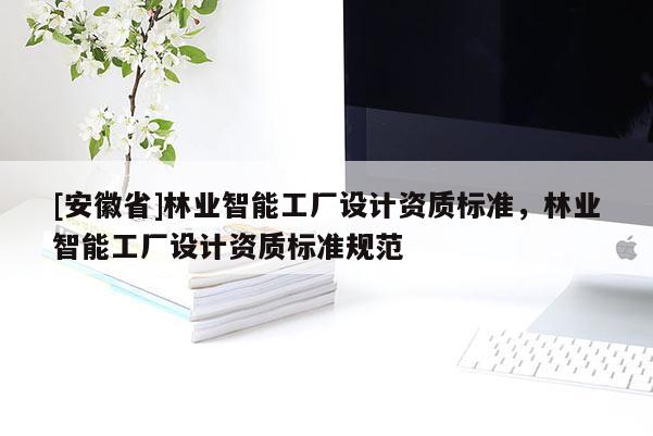 [安徽省]林業智能工廠設計資質標準，林業智能工廠設計資質標準規范