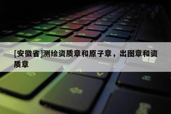 [安徽省]測繪資質章和原子章，出圖章和資質章