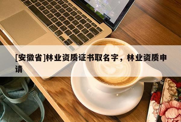 [安徽省]林業資質證書取名字，林業資質申請