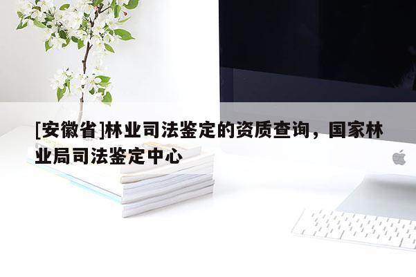 [安徽省]林業司法鑒定的資質查詢，國家林業局司法鑒定中心