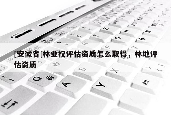 [安徽省]林業權評估資質怎么取得，林地評估資質