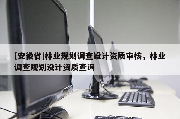 [安徽省]林業規劃調查設計資質審核，林業調查規劃設計資質查詢