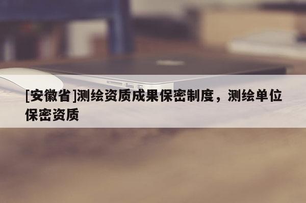 [安徽省]測繪資質成果保密制度，測繪單位保密資質