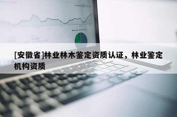 [安徽省]林業林木鑒定資質認證，林業鑒定機構資質