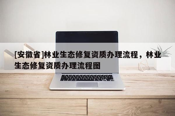 [安徽省]林業(yè)生態(tài)修復(fù)資質(zhì)辦理流程，林業(yè)生態(tài)修復(fù)資質(zhì)辦理流程圖