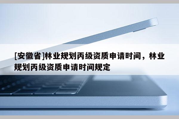 [安徽省]林業規劃丙級資質申請時間，林業規劃丙級資質申請時間規定