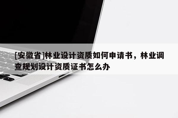 [安徽省]林業設計資質如何申請書，林業調查規劃設計資質證書怎么辦