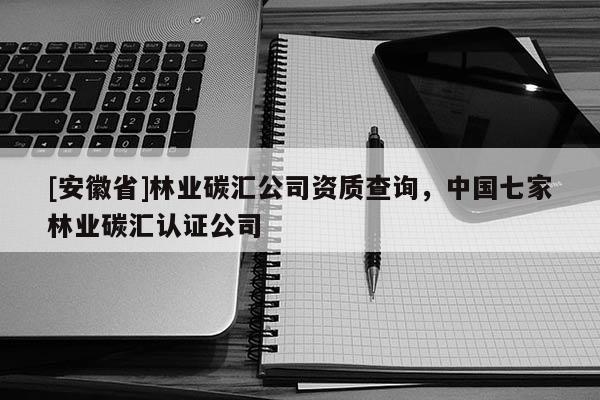 [安徽省]林業碳匯公司資質查詢，中國七家林業碳匯認證公司